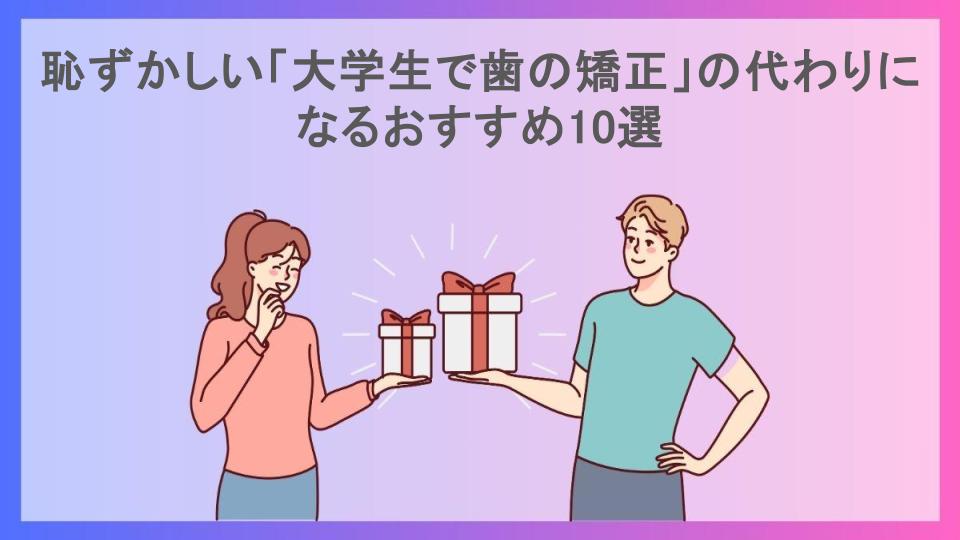 恥ずかしい「大学生で歯の矯正」の代わりになるおすすめ10選